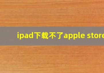 ipad下载不了apple store